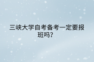 三峡大学自考备考一定要报班吗？