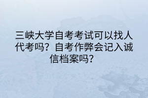 三峡大学自考考试可以找人代考吗？自考作弊会记入诚信档案吗？