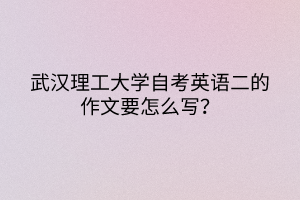 武汉理工大学自考英语二的作文要怎么写？