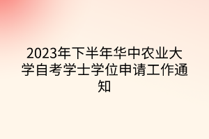 2023年下半年华中农业大学自考学士学位申请工作通知