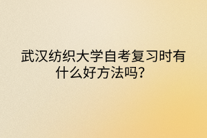 武汉纺织大学自考复习时有什么好方法吗？