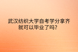 武汉纺织大学自考学分拿齐就可以毕业了吗？