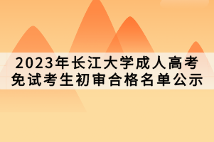 2023年长江大学成人高考免试考生初审合格名单公示