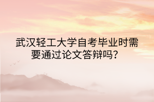 武汉轻工大学自考毕业时需要通过论文答辩吗？