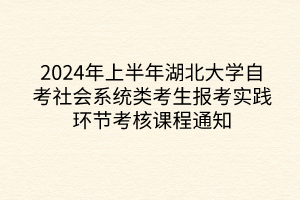 2024年上半年湖北大学自考社会系统类考生报考实践环节考核课程通知