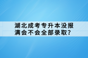 湖北成考专升本没报满会不会全部录取？