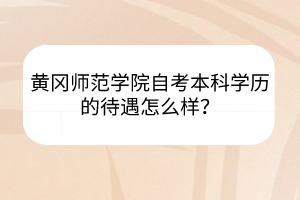 黄冈师范学院自考本科学历的待遇怎么样？