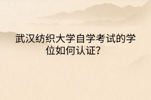 武汉纺织大学自学考试的学位如何认证？