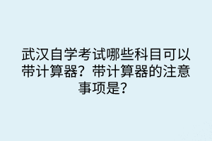 武汉自学考试哪些科目可以带计算器？带计算器的注意事项是？