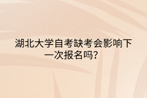 湖北大学自考缺考会影响下一次报名吗？