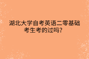 湖北大学自考英语二零基础考生考的过吗？