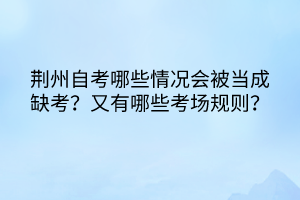 荆州自考哪些情况会被当成缺考？又有哪些考场规则？