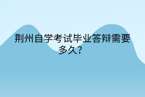 荆州自学考试毕业答辩需要多久？