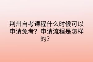 荆州自考课程什么时候可以申请免考？申请流程是怎样的？