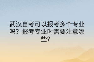 武汉自考可以报考多个专业吗？报考专业时需要注意哪些？