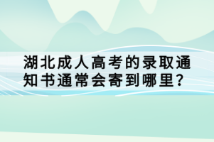 湖北成人高考的录取通知书通常会寄到哪里？