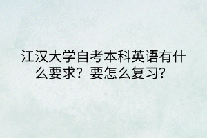 江汉大学自考本科英语有什么要求？要怎么复习？