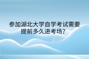 参加湖北大学自学考试需要提前多久进考场？