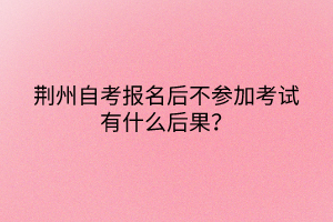 荆州自考报名后不参加考试有什么后果？