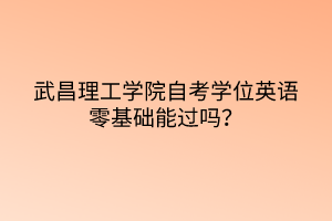 武昌理工学院自考学位英语零基础能过吗？