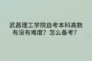 武昌理工学院自考本科高数有没有难度？怎么备考？