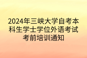 2024年三峡大学自考本科生学士学位外语考试考前培训通知