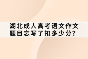 湖北成人高考语文作文题目忘写了扣多少分？