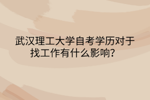 武汉理工大学自考学历对于找工作有什么影响？