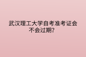 武汉理工大学自考准考证会不会过期？