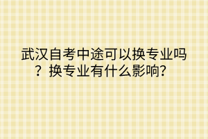 武汉自考中途可以换专业吗？换专业有什么影响？