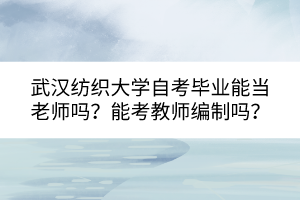 武汉纺织大学自考毕业能当老师吗？能考教师编制吗？