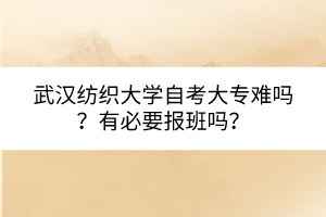 武汉纺织大学自考大专难吗？有必要报班吗？