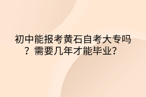 初中能报考黄石自考大专吗？需要几年才能毕业？