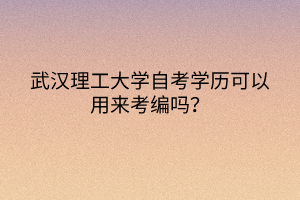 武汉理工大学自考学历可以用来考编吗？