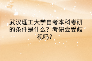 武汉理工大学自考本科考研的条件是什么？考研会受歧视吗？