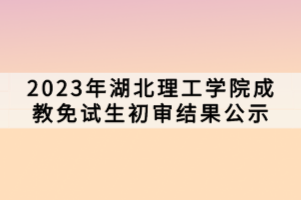 2023年湖北理工学院成教免试生初审结果公示