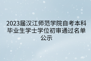 2023届汉江师范学院自考本科毕业生学士学位初审通过名单公示