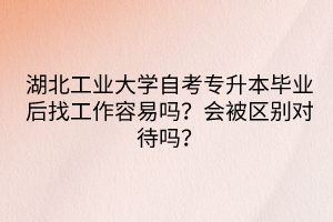 湖北工业大学自考专升本毕业后找工作容易吗？会被区别对待吗？