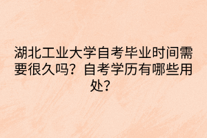 湖北工业大学自考毕业时间需要很久吗？自考学历有哪些用处？