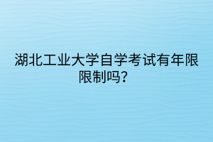 湖北工业大学自学考试有年限限制吗？