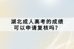 湖北成人高考的成绩可以申请复核吗？