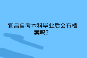 宜昌自考本科毕业后会有档案吗？