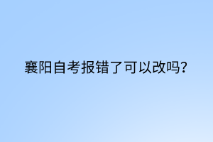 襄阳自考报错了可以改吗？