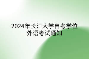 2024年长江大学自考学位外语考试通知