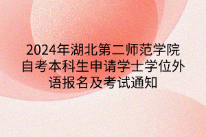 2024年湖北第二师范学院自考本科生申请学士学位外语报名及考试通知