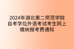 2024年湖北第二师范学院自考学位外语考试考生网上缴纳报考费通知