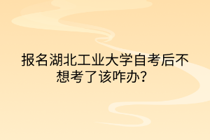 报名湖北工业大学自考后不想考了该咋办？