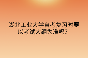 湖北工业大学自考复习时要以考试大纲为准吗？