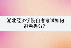 湖北经济学院自考考试如何避免丢分？