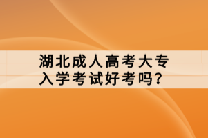 湖北成人高考大专入学考试好考吗？